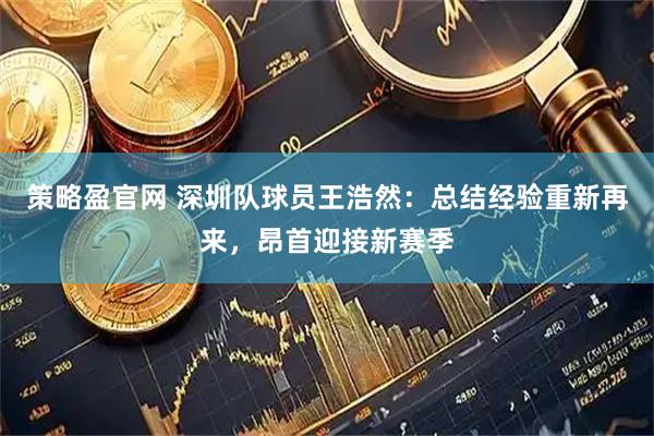 策略盈官网 深圳队球员王浩然：总结经验重新再来，昂首迎接新赛季