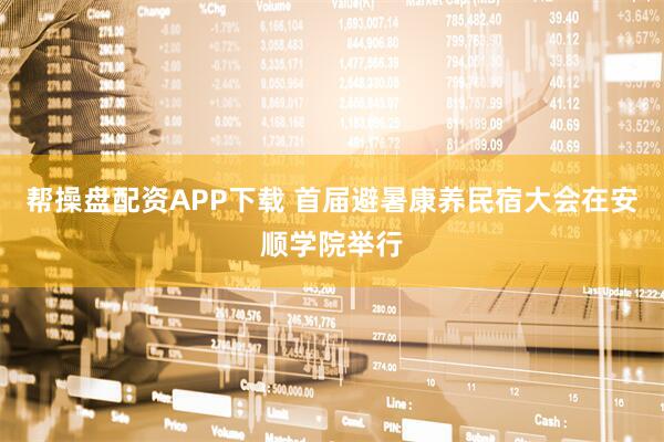 帮操盘配资APP下载 首届避暑康养民宿大会在安顺学院举行