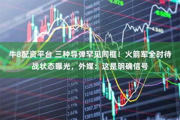 牛8配资平台 三种导弹罕见同框！火箭军全时待战状态曝光，外媒：这是明确信号