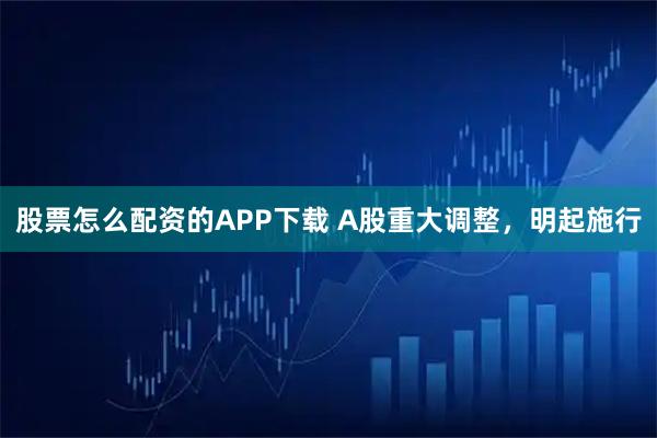 股票怎么配资的APP下载 A股重大调整，明起施行