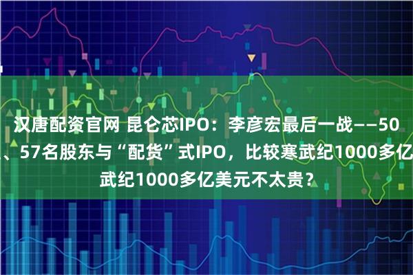 汉唐配资官网 昆仑芯IPO：李彦宏最后一战——500亿美元估值、57名股东与“配货”式IPO，比较寒武纪1000多亿美元不太贵？