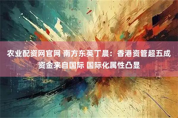 农业配资网官网 南方东英丁晨:香港资管超五成资金来自国际 国际化属性凸显