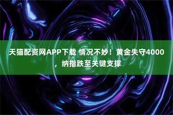 天猫配资网APP下载 情况不妙!黄金失守4000 ,纳指跌至关键支撑