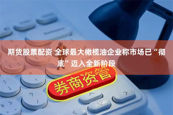 期货股票配资 全球最大橄榄油企业称市场已“彻底”迈入全新阶段