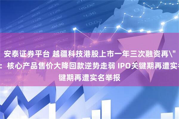 安泰证券平台 越疆科技港股上市一年三次融资再
